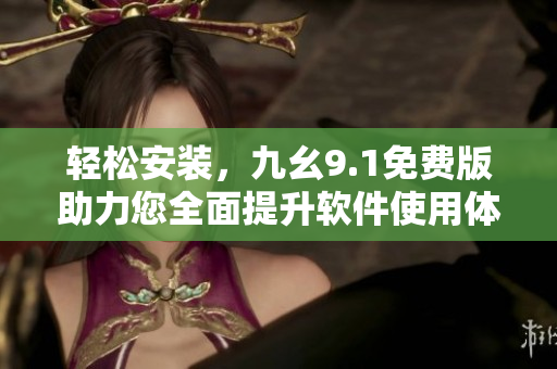 轻松安装，九幺9.1免费版助力您全面提升软件使用体验