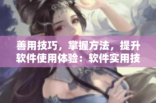 善用技巧，掌握方法，提升软件使用体验：软件实用技巧及使用方法分享