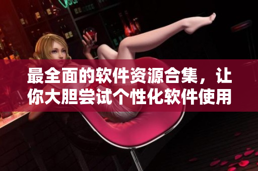 最全面的软件资源合集，让你大胆尝试个性化软件使用！