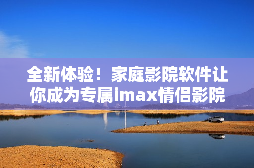 全新体验!家庭影院软件让你成为专属imax情侣影院的主人 全新体验!家庭影院软件让你成为专属imax情侣影院的主人