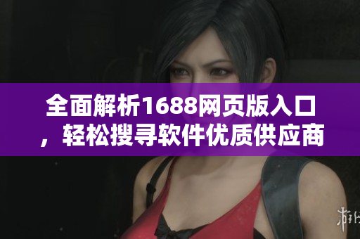 全面解析1688网页版入口,轻松搜寻软件优质供应商 全面解析1688网页版入口,轻松搜寻软件优质供应商