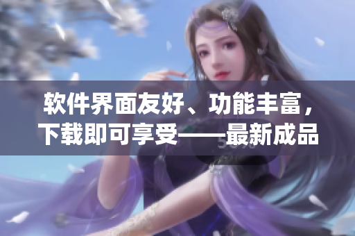 软件界面友好、功能丰富，下载即可享受——最新成品短视频App推荐！