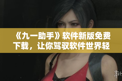 《九一助手》软件新版免费下载，让你驾驭软件世界轻松上手