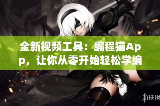 全新视频工具：编程猫App，让你从零开始轻松学编程