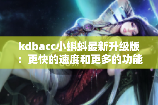 kdbacc小蝌蚪最新升级版:更快的速度和更多的功能 kdbacc小蝌蚪最新升级版:更快的速度和更多的功能