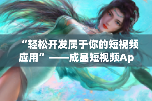 “轻松开发属于你的短视频应用”——成品短视频App源码的优势 “轻松开发属于你的短视频应用”——成品短视频App源码的优势