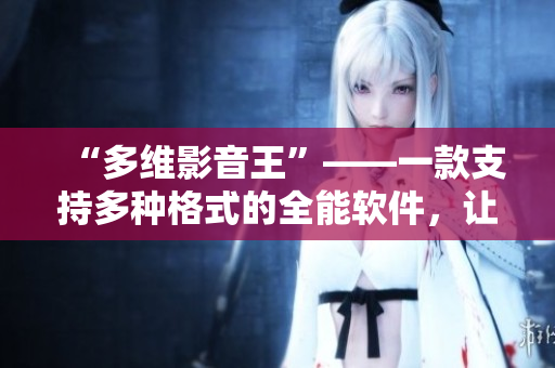 “多维影音王”——一款支持多种格式的全能软件，让你轻松畅享高清影视资源