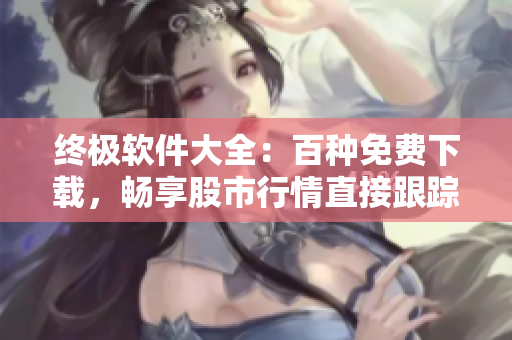 终极软件大全:百种免费下载,畅享股市行情直接跟踪! 终极软件大全:百种免费下载,畅享股市行情直接跟踪!
