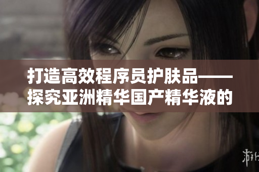 打造高效程序员护肤品——探究亚洲精华国产精华液的软件开发者护肤功效 打造高效程序员护肤品——探究亚洲精华国产精华液的软件开发者护肤功效