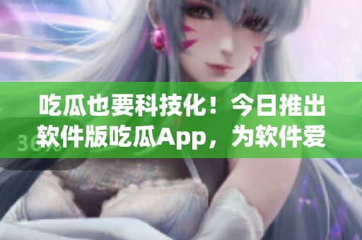 吃瓜也要科技化！今日推出软件版吃瓜App，为软件爱好者量身定制