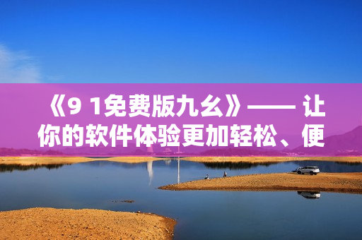 《9 1免费版九幺》—— 让你的软件体验更加轻松、便捷的完美工具 《9 1免费版九幺》—— 让你的软件体验更加轻松、便捷的完美工具