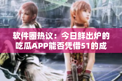 软件圈热议：今日鲜出炉的吃瓜APP能否凭借51的成功之路创造更大辉煌