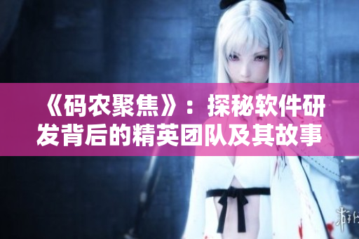 《码农聚焦》:探秘软件研发背后的精英团队及其故事 《码农聚焦》:探秘软件研发背后的精英团队及其故事