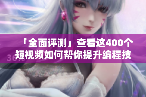 「全面评测」查看这400个短视频如何帮你提升编程技能 「全面评测」查看这400个短视频如何帮你提升编程技能