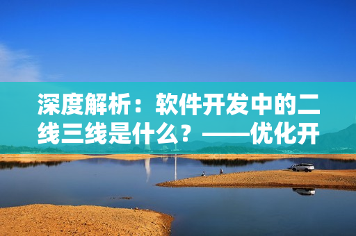 深度解析：软件开发中的二线三线是什么？——优化开发效率的关键角色