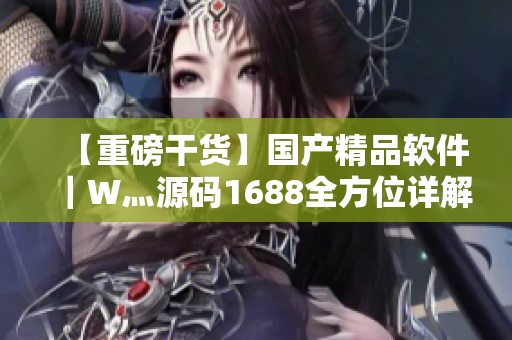 【重磅干货】国产精品软件|W灬源码1688全方位详解! 【重磅干货】国产精品软件|W灬源码1688全方位详解!
