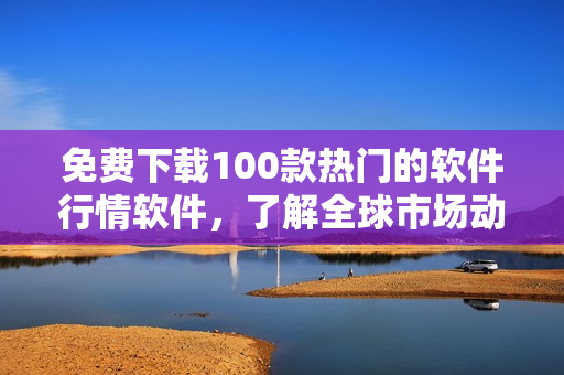 免费下载100款热门的软件行情软件,了解全球市场动态 免费下载100款热门的软件行情软件,了解全球市场动态