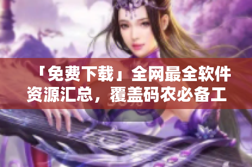 「免费下载」全网最全软件资源汇总，覆盖码农必备工具库！