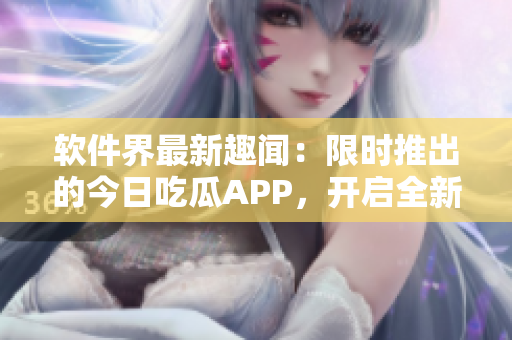 软件界最新趣闻：限时推出的今日吃瓜APP，开启全新软件体验！