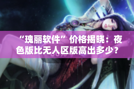 “瑰丽软件”价格揭晓:夜色版比无人区版高出多少? “瑰丽软件”价格揭晓:夜色版比无人区版高出多少?