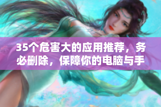 35个危害大的应用推荐，务必删除，保障你的电脑与手机的安全！