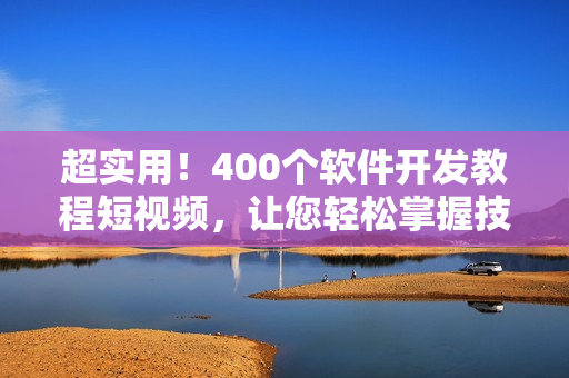 超实用！400个软件开发教程短视频，让您轻松掌握技能