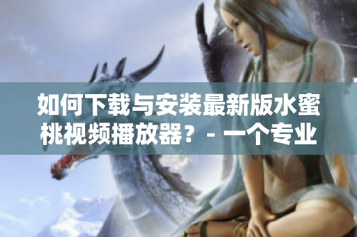 如何下载与安装最新版水蜜桃视频播放器？- 一个专业编辑分享的实用经验