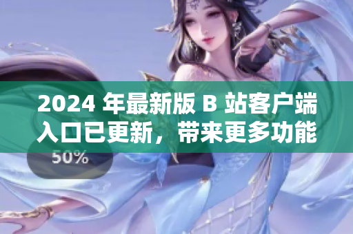 2024 年最新版 B 站客户端入口已更新，带来更多功能与优化