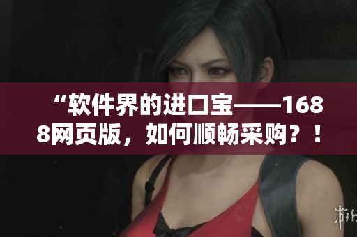 “软件界的进口宝——1688网页版,如何顺畅采购?!” “软件界的进口宝——1688网页版,如何顺畅采购?!”