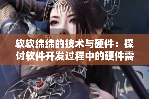 软软绵绵的技术与硬件:探讨软件开发过程中的硬件需求 软软绵绵的技术与硬件:探讨软件开发过程中的硬件需求