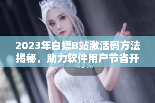 2023年白嫖B站激活码方法揭秘，助力软件用户节省开支！
