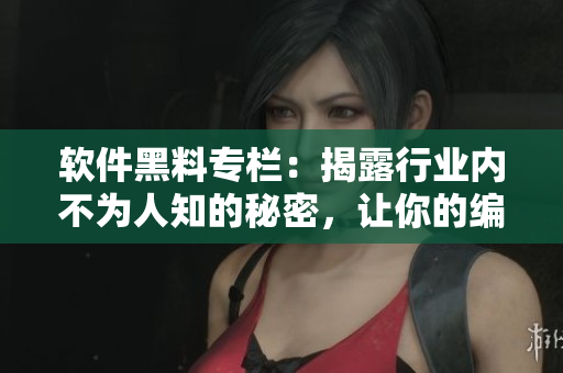 软件黑料专栏:揭露行业内不为人知的秘密,让你的编程之路更加正能量 软件黑料专栏:揭露行业内不为人知的秘密,让你的编程之路更加正能量