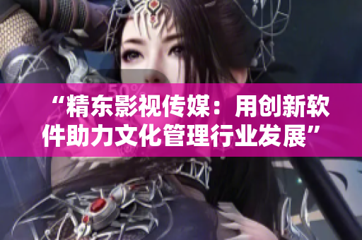 “精东影视传媒:用创新软件助力文化管理行业发展” “精东影视传媒:用创新软件助力文化管理行业发展”