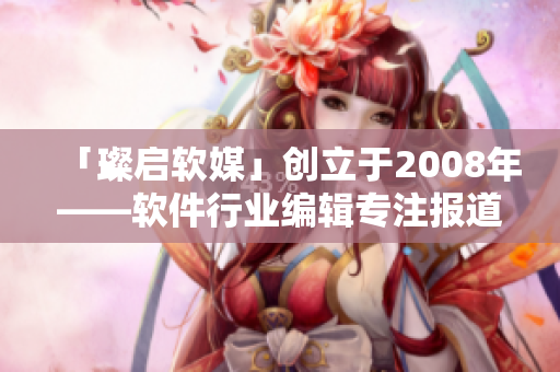 「璨启软媒」创立于2008年——软件行业编辑专注报道的新媒体