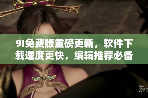 9I免费版重磅更新,软件下载速度更快,编辑推荐必备工具! 9I免费版重磅更新,软件下载速度更快,编辑推荐必备工具!