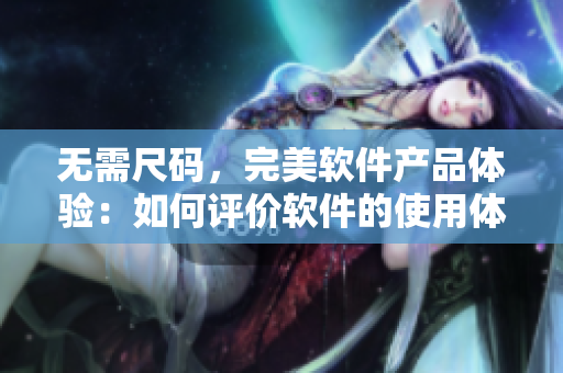 无需尺码，完美软件产品体验：如何评价软件的使用体验？