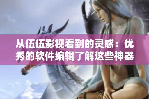从伍伍影视看到的灵感:优秀的软件编辑了解这些神器! 从伍伍影视看到的灵感:优秀的软件编辑了解这些神器!