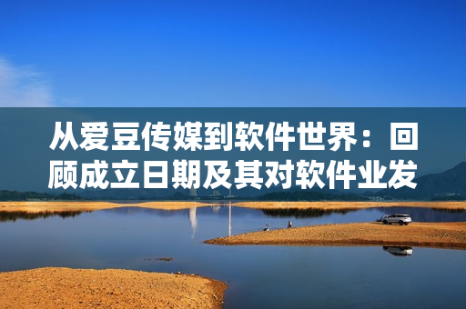 从爱豆传媒到软件世界：回顾成立日期及其对软件业发展的影响