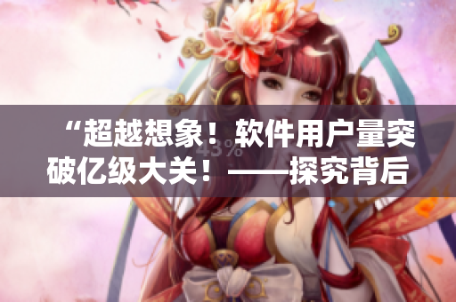 “超越想象!软件用户量突破亿级大关!——探究背后的技术原理” “超越想象!软件用户量突破亿级大关!——探究背后的技术原理”