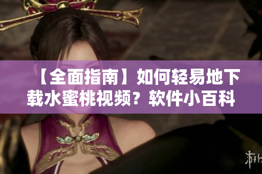 【全面指南】如何轻易地下载水蜜桃视频？软件小百科详解！