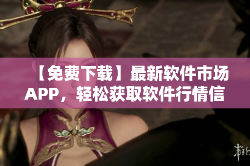 【免费下载】最新软件市场APP,轻松获取软件行情信息 【免费下载】最新软件市场APP,轻松获取软件行情信息