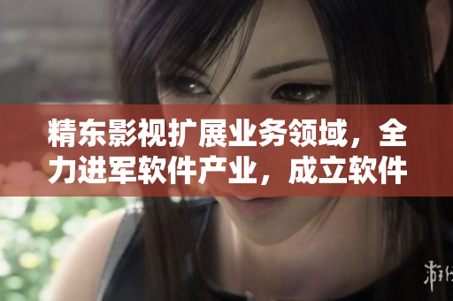 精东影视扩展业务领域，全力进军软件产业，成立软件开发团队