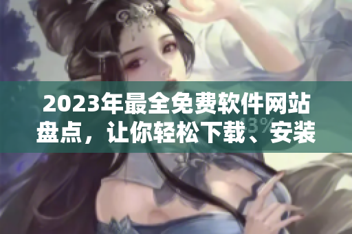 2023年最全免费软件网站盘点，让你轻松下载、安装你所需的所有软件！