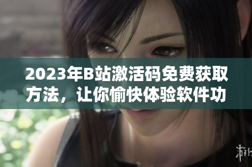 2023年B站激活码免费获取方法,让你愉快体验软件功能 2023年B站激活码免费获取方法,让你愉快体验软件功能