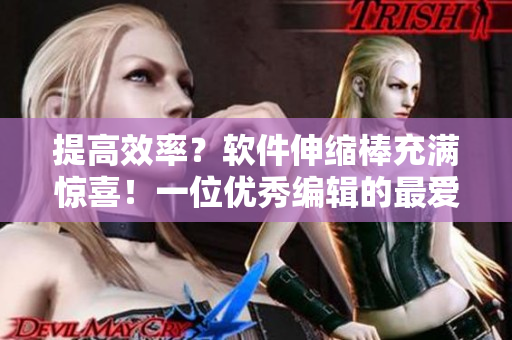 提高效率？软件伸缩棒充满惊喜！一位优秀编辑的最爱