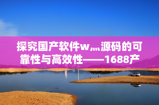 探究国产软件w灬源码的可靠性与高效性——1688产品分析 探究国产软件w灬源码的可靠性与高效性——1688产品分析