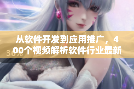 从软件开发到应用推广,400个视频解析软件行业最新趋势 从软件开发到应用推广,400个视频解析软件行业最新趋势