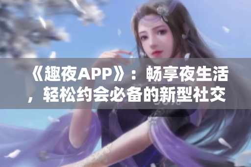 《趣夜APP》：畅享夜生活，轻松约会必备的新型社交软件！