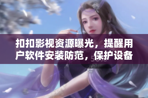 扣扣影视资源曝光，提醒用户软件安装防范，保护设备安全