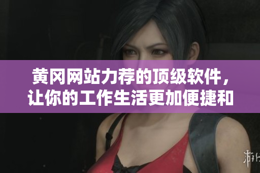 黄冈网站力荐的顶级软件，让你的工作生活更加便捷和高效！